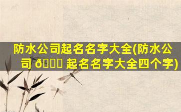 防水公司起名名字大全(防水公司 🍁 起名名字大全四个字)
